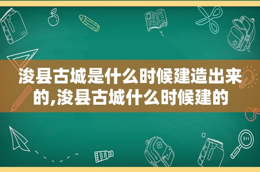 浚县古城是什么时候建造出来的,浚县古城什么时候建的