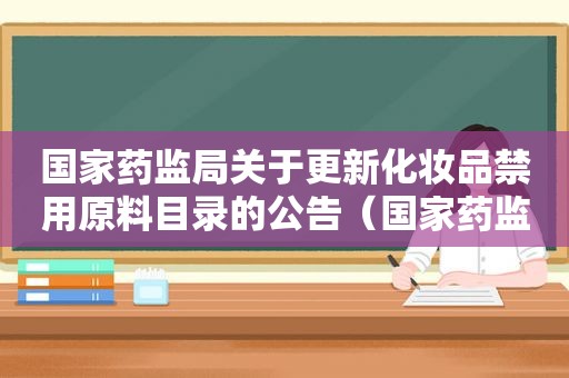 国家药监局关于更新化妆品禁用原料目录的公告（国家药监局关于停止销售31批次假冒化妆品的通告）