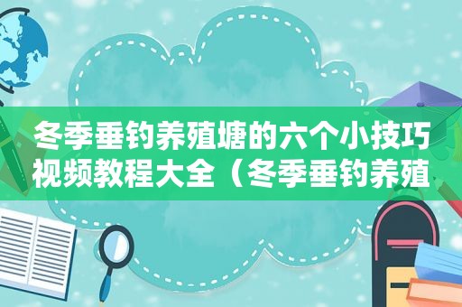 冬季垂钓养殖塘的六个小技巧视频教程大全（冬季垂钓养殖塘的六个小技巧视频教程下载）
