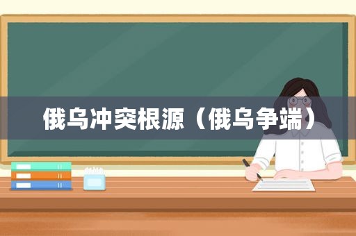 俄乌冲突根源（俄乌争端）