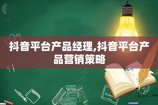 抖音平台产品经理,抖音平台产品营销策略