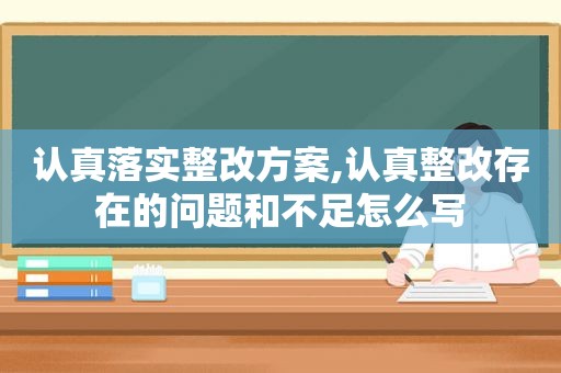 认真落实整改方案,认真整改存在的问题和不足怎么写