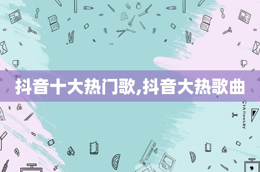 抖音十大热门歌,抖音大热歌曲