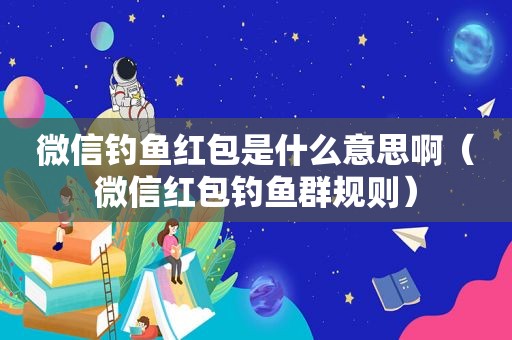 微信钓鱼红包是什么意思啊（微信红包钓鱼群规则）