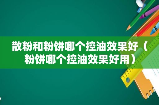 散粉和粉饼哪个控油效果好（粉饼哪个控油效果好用）