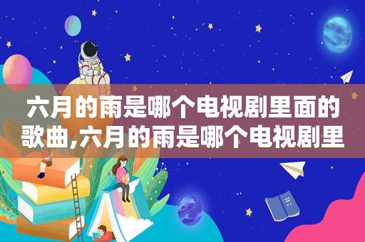 六月的雨是哪个电视剧里面的歌曲,六月的雨是哪个电视剧里面的歌词