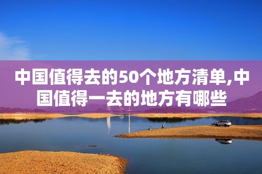 中国值得去的50个地方清单,中国值得一去的地方有哪些
