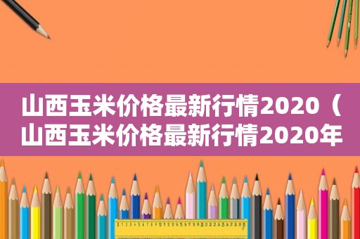 山西玉米价格最新行情2020（山西玉米价格最新行情2020年）