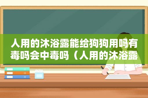 人用的沐浴露能给狗狗用吗有毒吗会中毒吗（人用的沐浴露可以给狗狗用吗）
