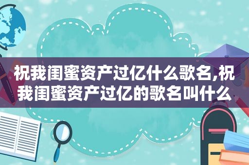 祝我闺蜜资产过亿什么歌名,祝我闺蜜资产过亿的歌名叫什么