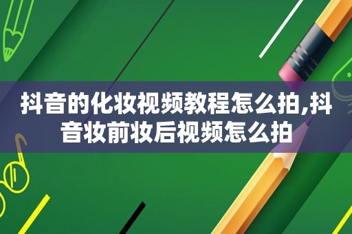 抖音的化妆视频教程怎么拍,抖音妆前妆后视频怎么拍