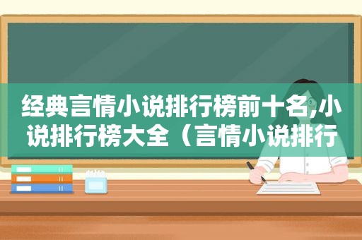 经典言情小说排行榜前十名,小说排行榜大全（言情小说排行榜前100名）