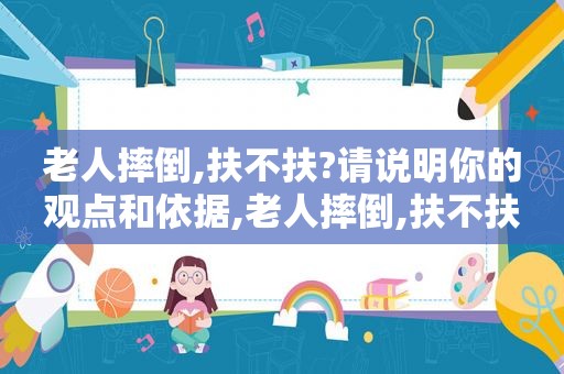 老人摔倒,扶不扶?请说明你的观点和依据,老人摔倒,扶不扶