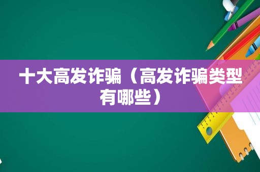 十大高发诈骗（高发诈骗类型有哪些）