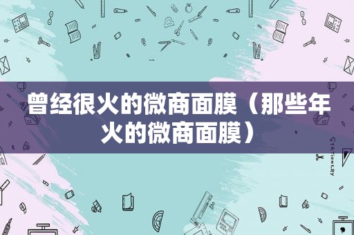 曾经很火的微商面膜（那些年火的微商面膜）