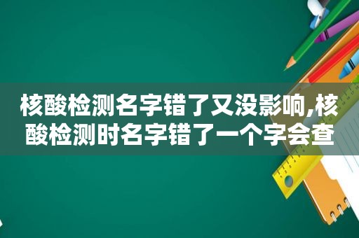 核酸检测名字错了又没影响,核酸检测时名字错了一个字会查询不到结果吗?