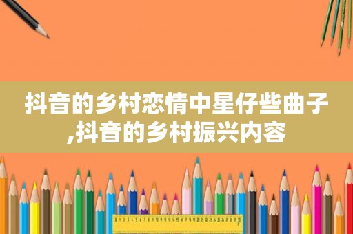 抖音的乡村恋情中星仔些曲子,抖音的乡村振兴内容