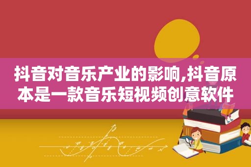 抖音对音乐产业的影响,抖音原本是一款音乐短视频创意软件