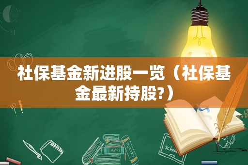 社保基金新进股一览（社保基金最新持股?）