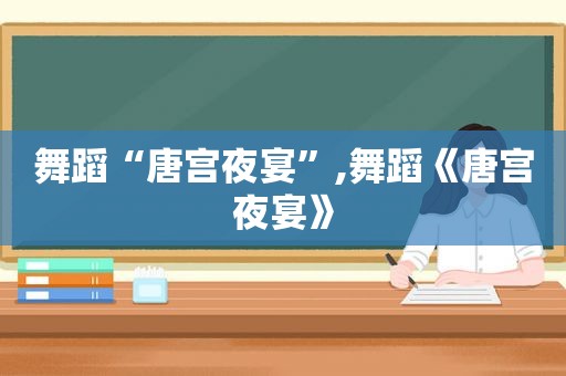 舞蹈“唐宫夜宴”,舞蹈《唐宫夜宴》