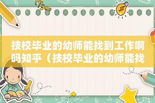 技校毕业的幼师能找到工作啊吗知乎（技校毕业的幼师能找到工作啊吗女生）
