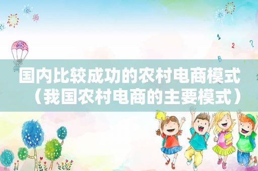 国内比较成功的农村电商模式（我国农村电商的主要模式）