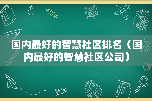 国内最好的智慧社区排名（国内最好的智慧社区公司）