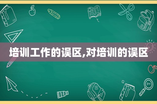 培训工作的误区,对培训的误区