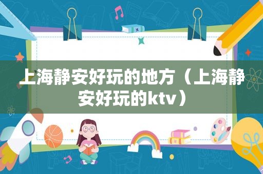 上海静安好玩的地方（上海静安好玩的ktv）