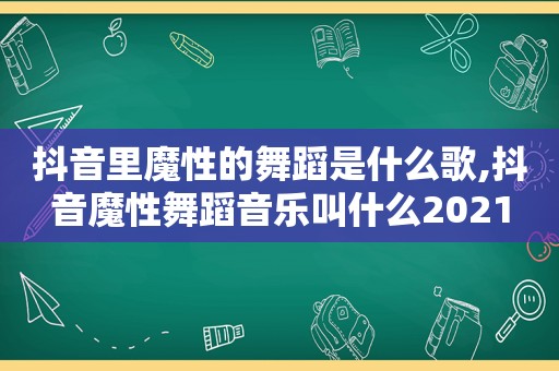 抖音里魔性的舞蹈是什么歌,抖音魔性舞蹈音乐叫什么2021