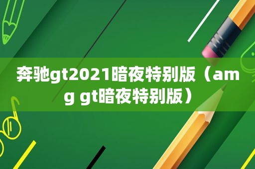 奔驰gt2021暗夜特别版（amg gt暗夜特别版）