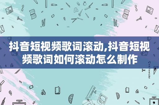 抖音短视频歌词滚动,抖音短视频歌词如何滚动怎么制作