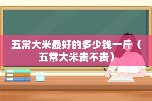 五常大米最好的多少钱一斤（五常大米贵不贵）