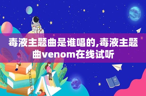 毒液主题曲是谁唱的,毒液主题曲venom在线试听
