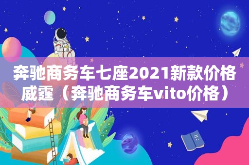 奔驰商务车七座2021新款价格威霆（奔驰商务车vito价格）