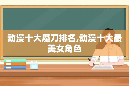 动漫十大魔刀排名,动漫十大最美女角色