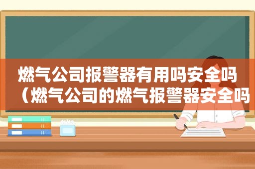 燃气公司报警器有用吗安全吗（燃气公司的燃气报警器安全吗）