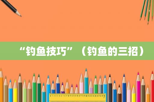 “钓鱼技巧”（钓鱼的三招）