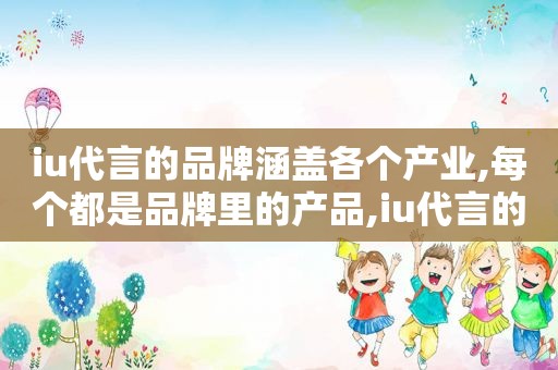 iu代言的品牌涵盖各个产业,每个都是品牌里的产品,iu代言的品牌有哪些