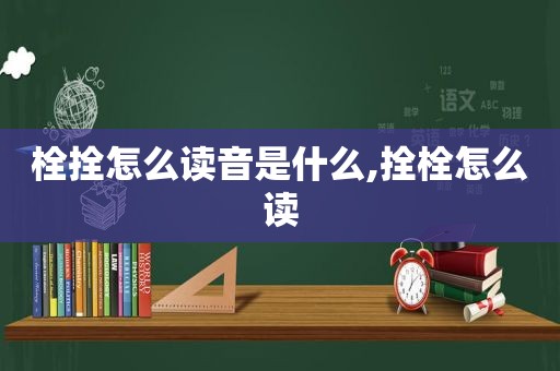 栓拴怎么读音是什么,拴栓怎么读