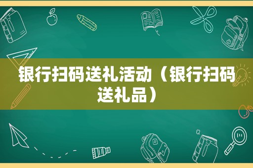 银行扫码送礼活动（银行扫码送礼品）