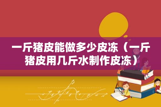 一斤猪皮能做多少皮冻（一斤猪皮用几斤水制作皮冻）