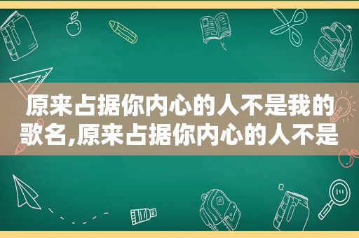 原来占据你内心的人不是我的歌名,原来占据你内心的人不是我谁唱的好听