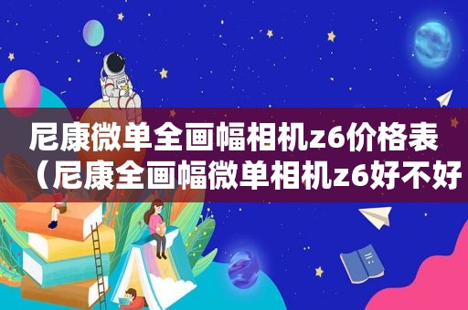 尼康微单全画幅相机z6价格表（尼康全画幅微单相机z6好不好）