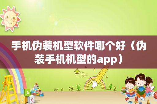 手机伪装机型软件哪个好（伪装手机机型的app）