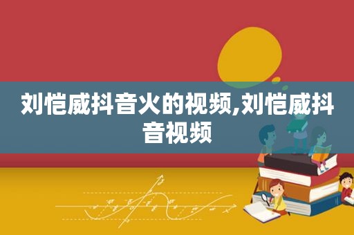 刘恺威抖音火的视频,刘恺威抖音视频