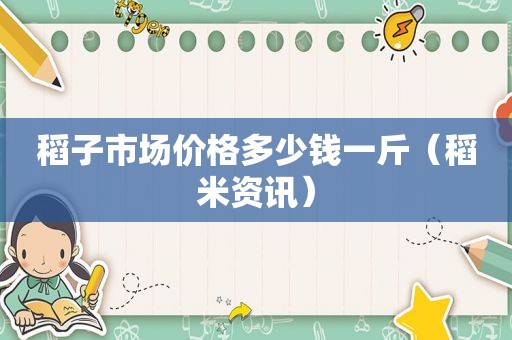 稻子市场价格多少钱一斤（稻米资讯）