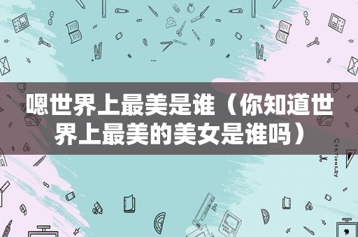 嗯世界上最美是谁（你知道世界上最美的美女是谁吗）
