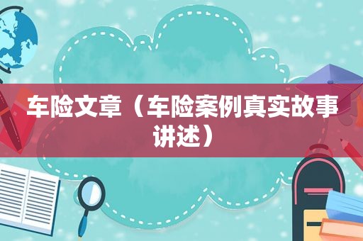 车险文章（车险案例真实故事讲述）