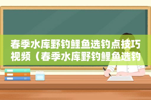 春季水库野钓鲤鱼选钓点技巧视频（春季水库野钓鲤鱼选钓点技巧图解）
